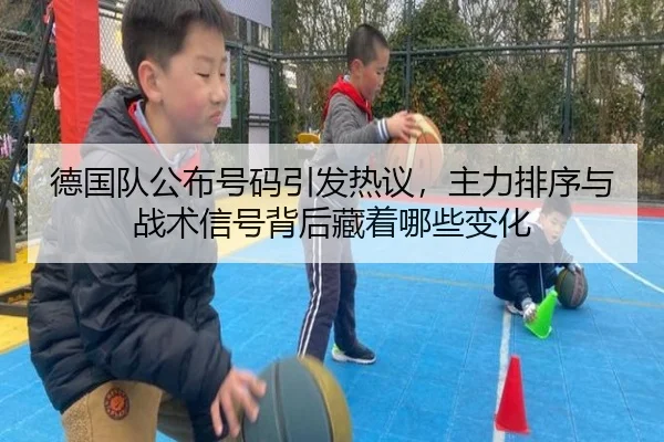 德国队公布号码引发热议，主力排序与战术信号背后藏着哪些变化