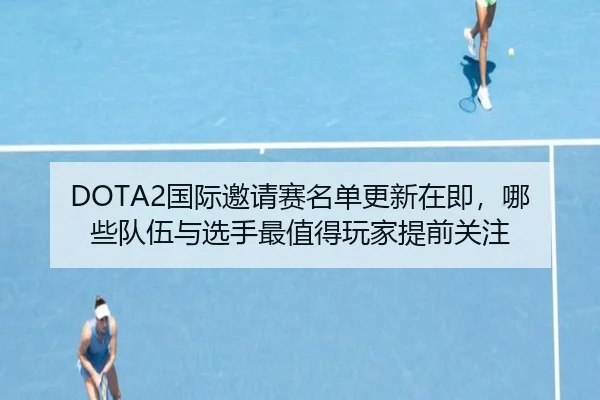 DOTA2国际邀请赛名单更新在即，哪些队伍与选手最值得玩家提前关注